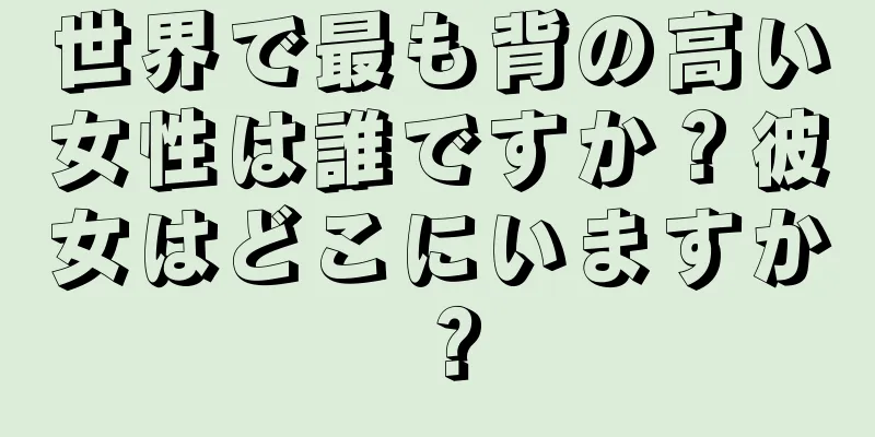 世界で最も背の高い女性は誰ですか？彼女はどこにいますか？