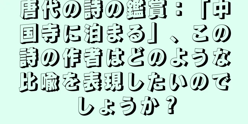唐代の詩の鑑賞：「中国寺に泊まる」、この詩の作者はどのような比喩を表現したいのでしょうか？