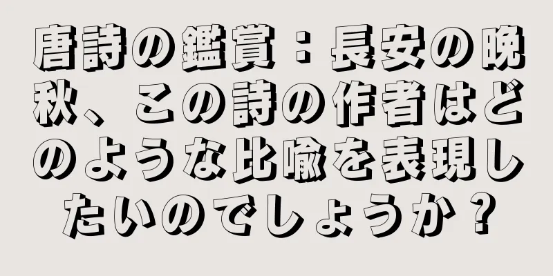唐詩の鑑賞：長安の晩秋、この詩の作者はどのような比喩を表現したいのでしょうか？