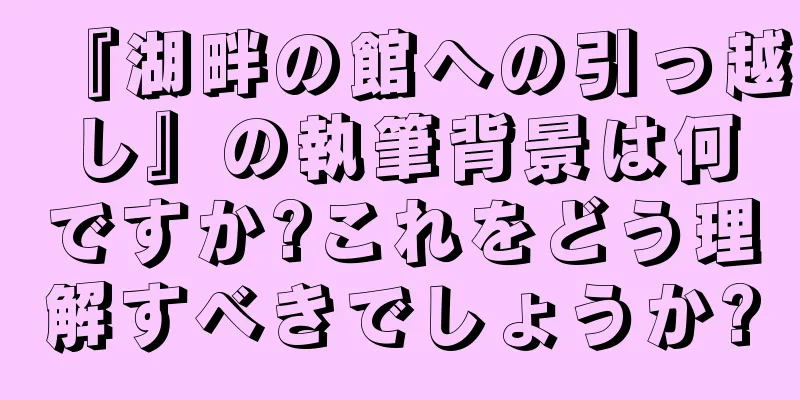 『湖畔の館への引っ越し』の執筆背景は何ですか?これをどう理解すべきでしょうか?