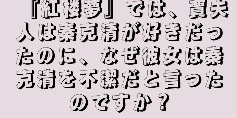 『紅楼夢』では、賈夫人は秦克清が好きだったのに、なぜ彼女は秦克清を不潔だと言ったのですか？