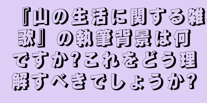 『山の生活に関する雑歌』の執筆背景は何ですか?これをどう理解すべきでしょうか?