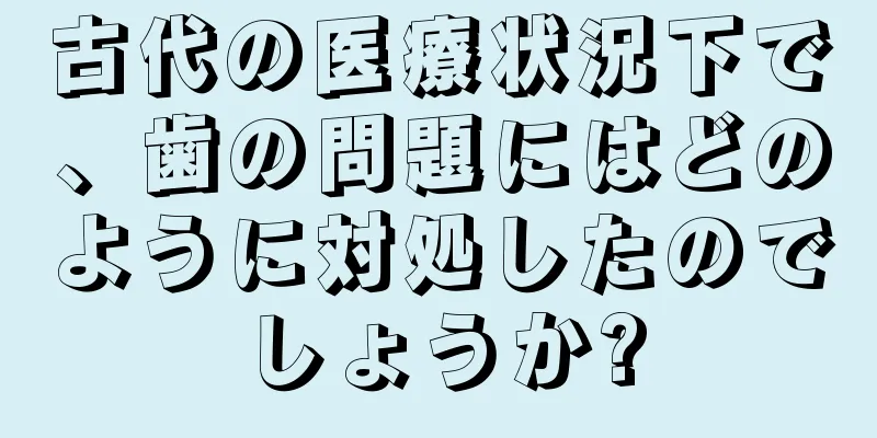 古代の医療状況下で、歯の問題にはどのように対処したのでしょうか?
