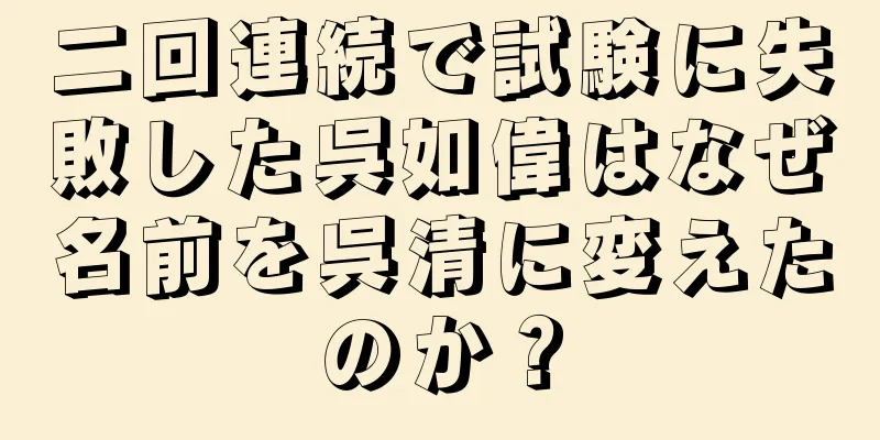 二回連続で試験に失敗した呉如偉はなぜ名前を呉清に変えたのか？