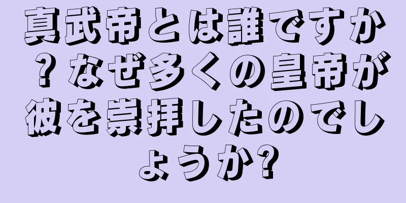 真武帝とは誰ですか？なぜ多くの皇帝が彼を崇拝したのでしょうか?