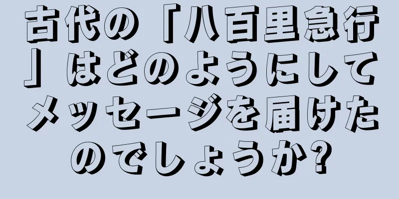 古代の「八百里急行」はどのようにしてメッセージを届けたのでしょうか?