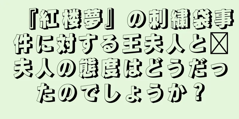『紅楼夢』の刺繍袋事件に対する王夫人と邢夫人の態度はどうだったのでしょうか？