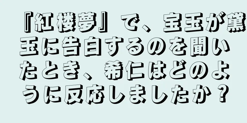 『紅楼夢』で、宝玉が黛玉に告白するのを聞いたとき、希仁はどのように反応しましたか？