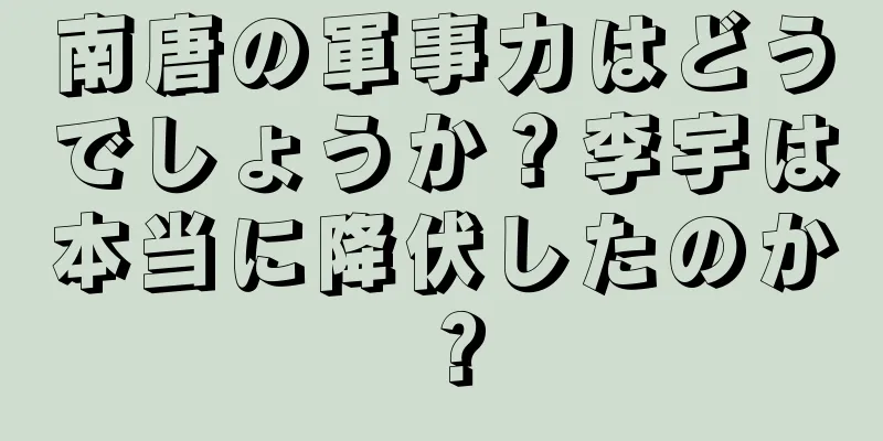 南唐の軍事力はどうでしょうか？李宇は本当に降伏したのか？