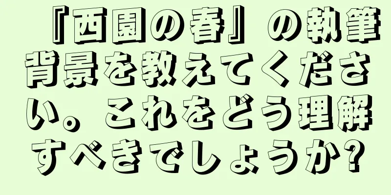 『西園の春』の執筆背景を教えてください。これをどう理解すべきでしょうか?