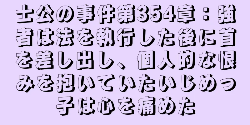 士公の事件第354章：強者は法を執行した後に首を差し出し、個人的な恨みを抱いていたいじめっ子は心を痛めた