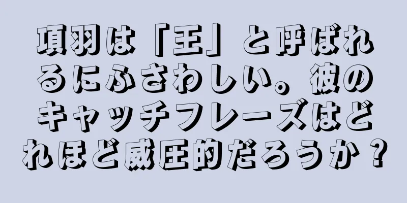 項羽は「王」と呼ばれるにふさわしい。彼のキャッチフレーズはどれほど威圧的だろうか？