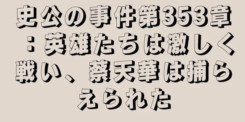史公の事件第353章：英雄たちは激しく戦い、蔡天華は捕らえられた