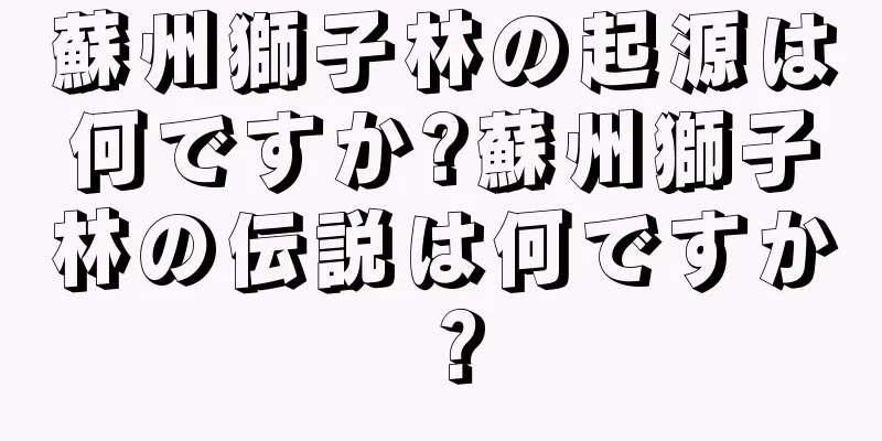 蘇州獅子林の起源は何ですか?蘇州獅子林の伝説は何ですか？
