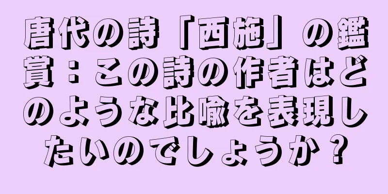 唐代の詩「西施」の鑑賞：この詩の作者はどのような比喩を表現したいのでしょうか？