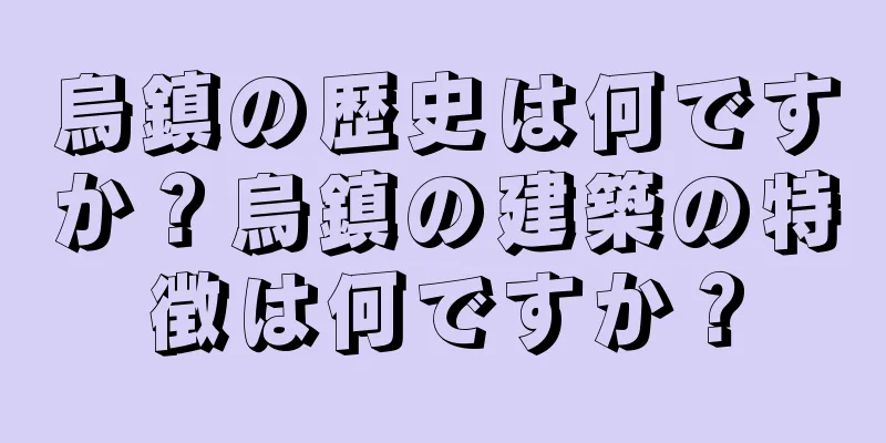 烏鎮の歴史は何ですか？烏鎮の建築の特徴は何ですか？