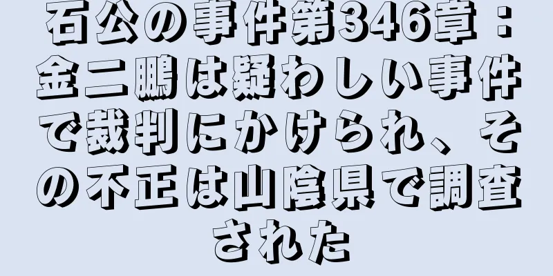 石公の事件第346章：金二鵬は疑わしい事件で裁判にかけられ、その不正は山陰県で調査された