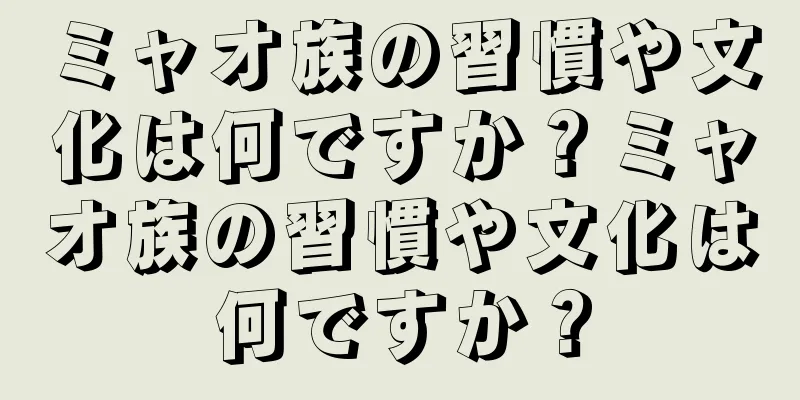 ミャオ族の習慣や文化は何ですか？ミャオ族の習慣や文化は何ですか？