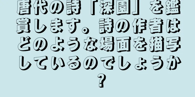 唐代の詩「深園」を鑑賞します。詩の作者はどのような場面を描写しているのでしょうか？
