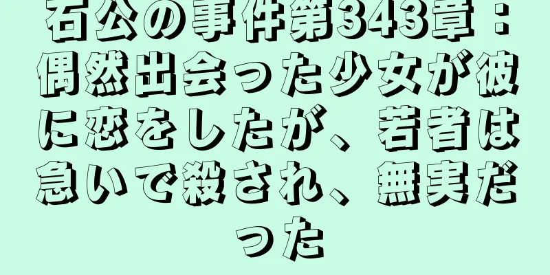 石公の事件第343章：偶然出会った少女が彼に恋をしたが、若者は急いで殺され、無実だった