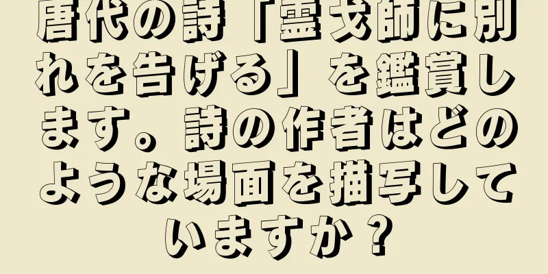 唐代の詩「霊戈師に別れを告げる」を鑑賞します。詩の作者はどのような場面を描写していますか？