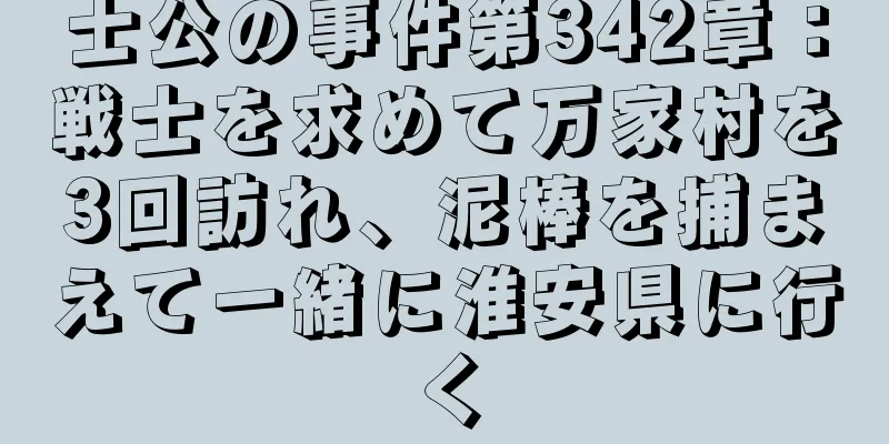 士公の事件第342章：戦士を求めて万家村を3回訪れ、泥棒を捕まえて一緒に淮安県に行く