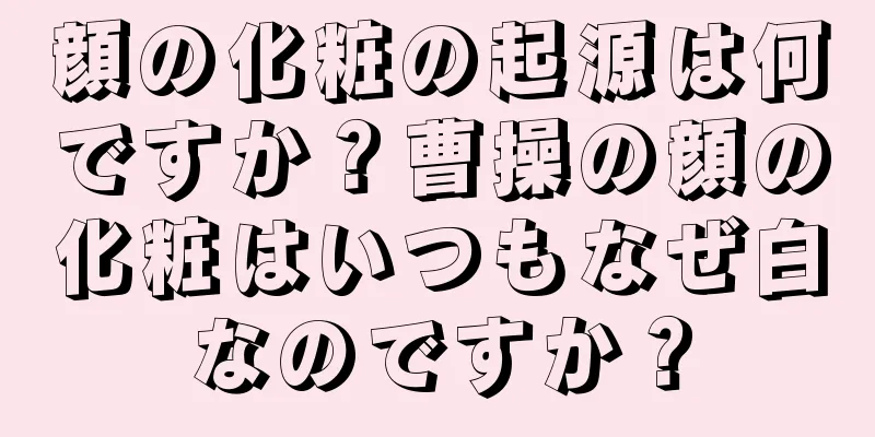 顔の化粧の起源は何ですか？曹操の顔の化粧はいつもなぜ白なのですか？