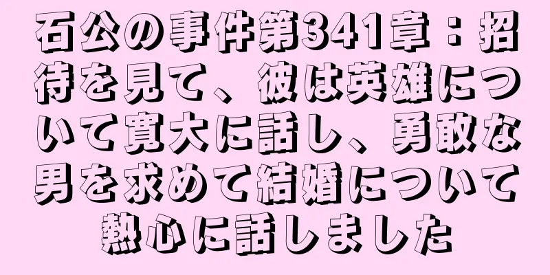 石公の事件第341章：招待を見て、彼は英雄について寛大に話し、勇敢な男を求めて結婚について熱心に話しました