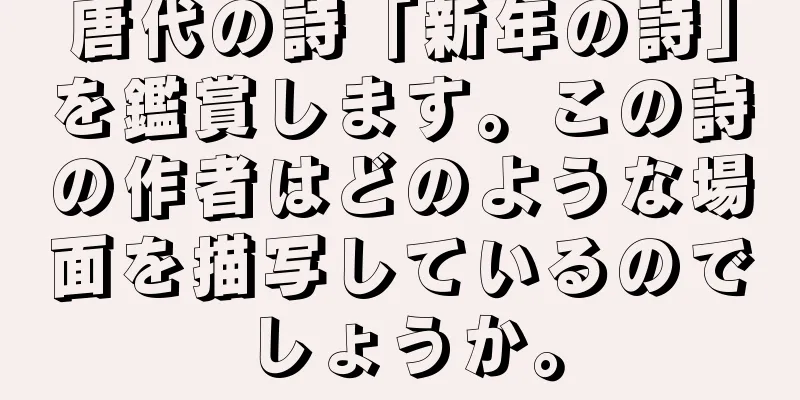唐代の詩「新年の詩」を鑑賞します。この詩の作者はどのような場面を描写しているのでしょうか。
