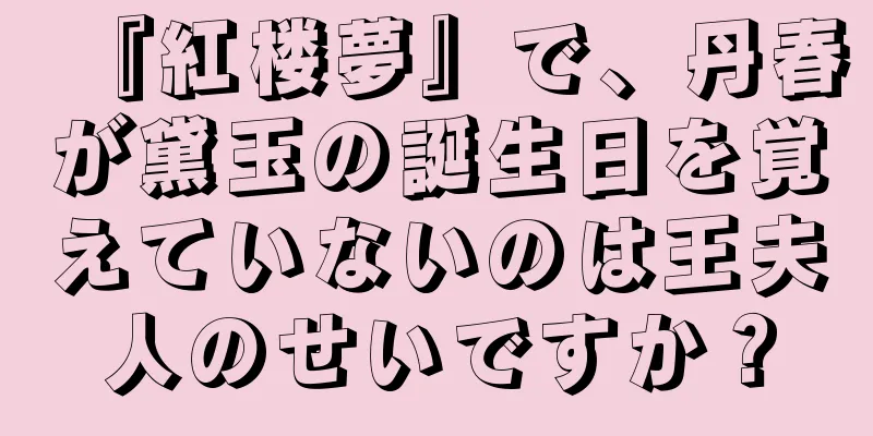 『紅楼夢』で、丹春が黛玉の誕生日を覚えていないのは王夫人のせいですか？