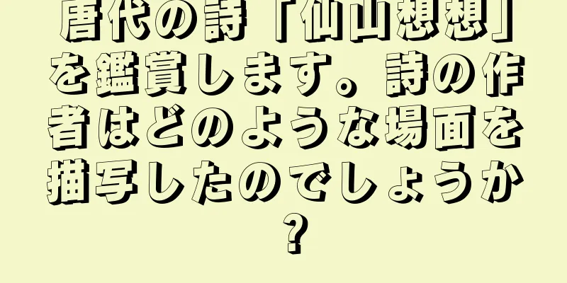 唐代の詩「仙山想想」を鑑賞します。詩の作者はどのような場面を描写したのでしょうか？