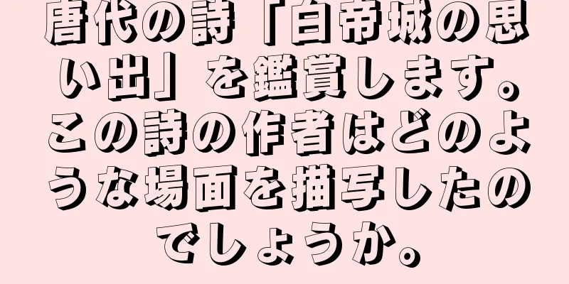 唐代の詩「白帝城の思い出」を鑑賞します。この詩の作者はどのような場面を描写したのでしょうか。