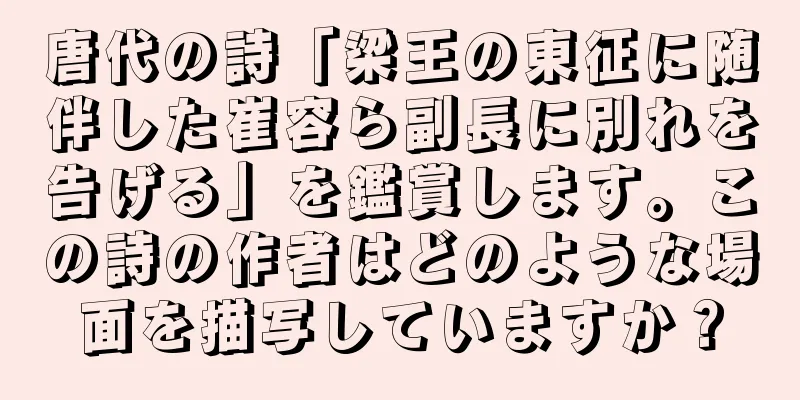 唐代の詩「梁王の東征に随伴した崔容ら副長に別れを告げる」を鑑賞します。この詩の作者はどのような場面を描写していますか？