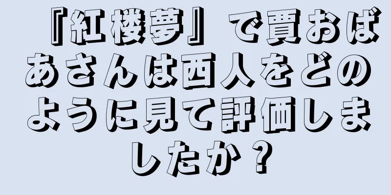 『紅楼夢』で賈おばあさんは西人をどのように見て評価しましたか？