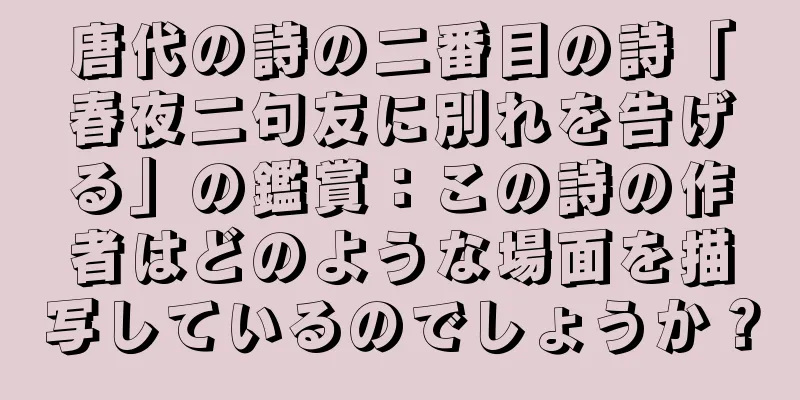 唐代の詩の二番目の詩「春夜二句友に別れを告げる」の鑑賞：この詩の作者はどのような場面を描写しているのでしょうか？