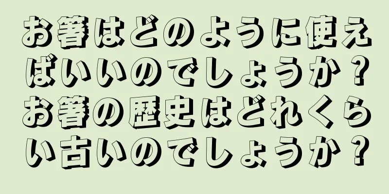 お箸はどのように使えばいいのでしょうか？お箸の歴史はどれくらい古いのでしょうか？