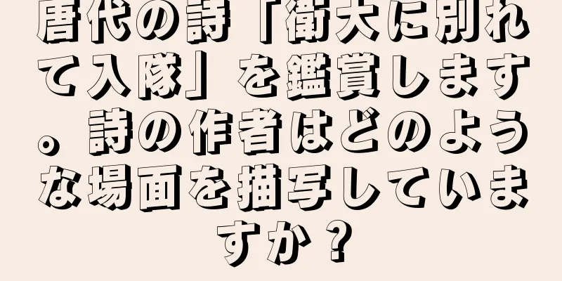 唐代の詩「衛大に別れて入隊」を鑑賞します。詩の作者はどのような場面を描写していますか？