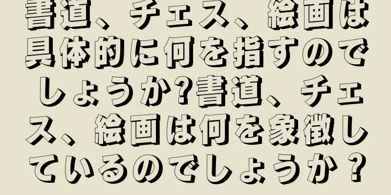 書道、チェス、絵画は具体的に何を指すのでしょうか?書道、チェス、絵画は何を象徴しているのでしょうか？