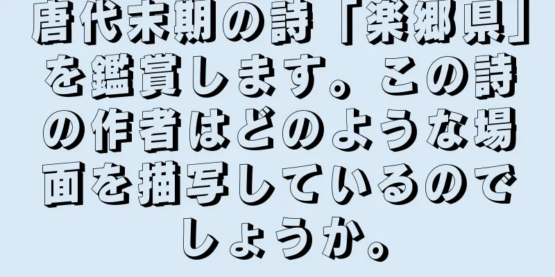 唐代末期の詩「楽郷県」を鑑賞します。この詩の作者はどのような場面を描写しているのでしょうか。