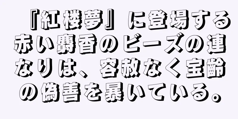 『紅楼夢』に登場する赤い麝香のビーズの連なりは、容赦なく宝齡の偽善を暴いている。