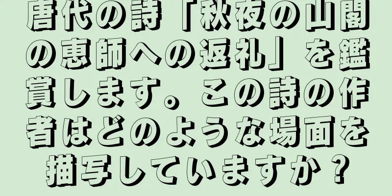 唐代の詩「秋夜の山閣の恵師への返礼」を鑑賞します。この詩の作者はどのような場面を描写していますか？
