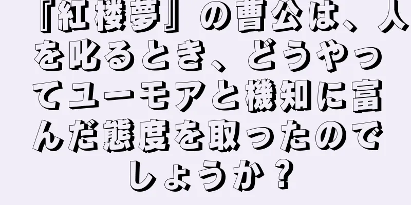 『紅楼夢』の曹公は、人を叱るとき、どうやってユーモアと機知に富んだ態度を取ったのでしょうか？