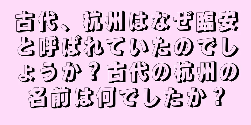 古代、杭州はなぜ臨安と呼ばれていたのでしょうか？古代の杭州の名前は何でしたか？
