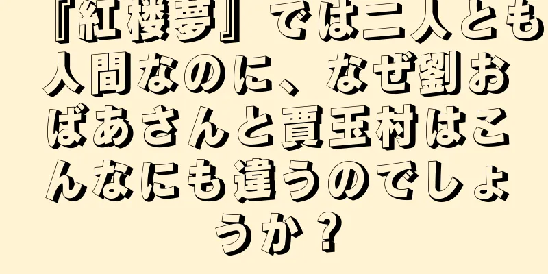 『紅楼夢』では二人とも人間なのに、なぜ劉おばあさんと賈玉村はこんなにも違うのでしょうか？