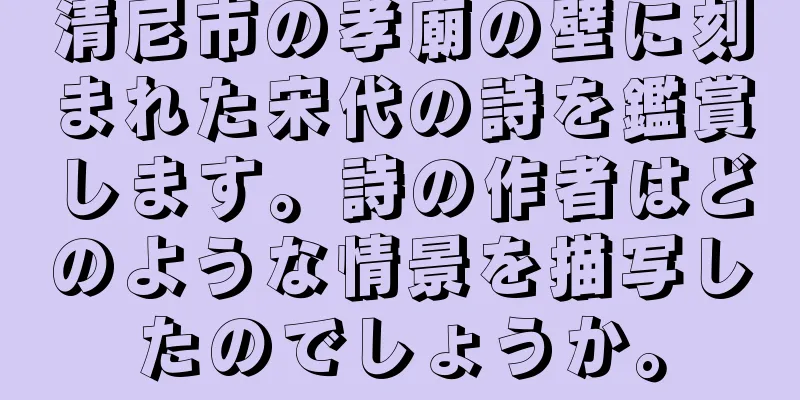 清尼市の孝廟の壁に刻まれた宋代の詩を鑑賞します。詩の作者はどのような情景を描写したのでしょうか。