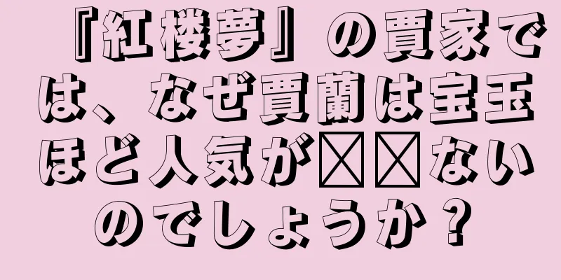 『紅楼夢』の賈家では、なぜ賈蘭は宝玉ほど人気が​​ないのでしょうか？