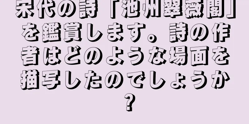 宋代の詩「池州翠薇閣」を鑑賞します。詩の作者はどのような場面を描写したのでしょうか？