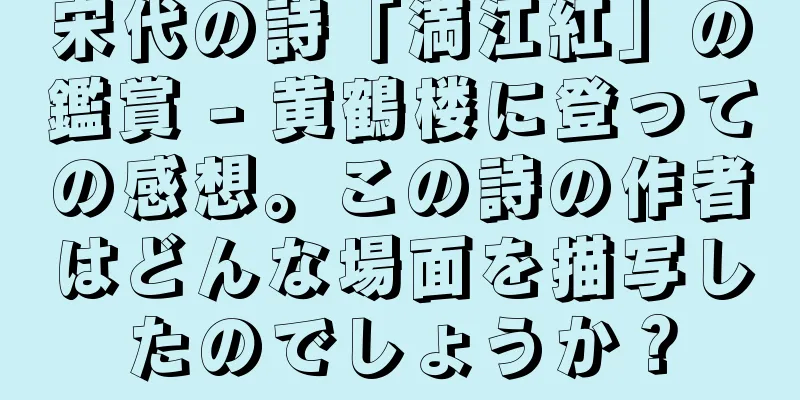 宋代の詩「満江紅」の鑑賞 - 黄鶴楼に登っての感想。この詩の作者はどんな場面を描写したのでしょうか？