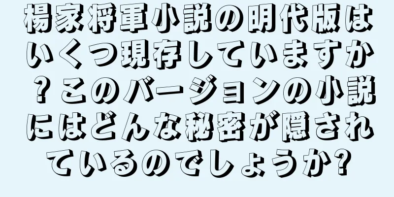 楊家将軍小説の明代版はいくつ現存していますか？このバージョンの小説にはどんな秘密が隠されているのでしょうか?