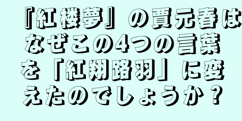 『紅楼夢』の賈元春はなぜこの4つの言葉を「紅翔路羽」に変えたのでしょうか？